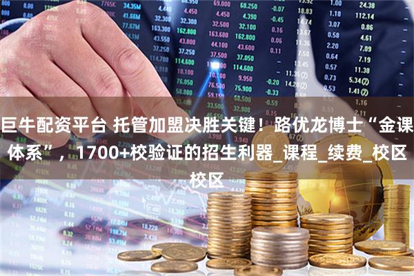 巨牛配资平台 托管加盟决胜关键！路优龙博士“金课体系”，1700+校验证的招生利器_课程_续费_校区