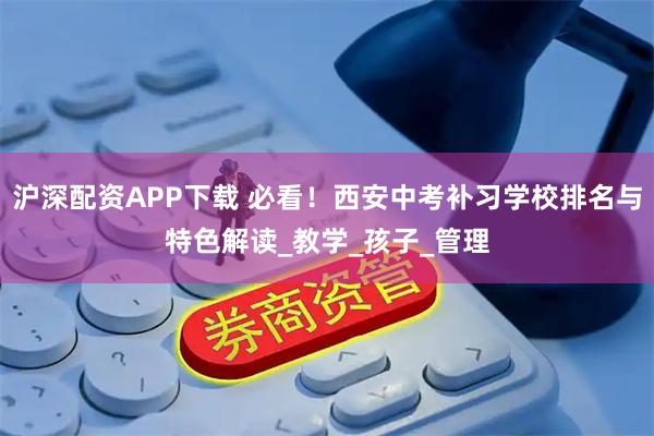 沪深配资APP下载 必看！西安中考补习学校排名与特色解读_教学_孩子_管理
