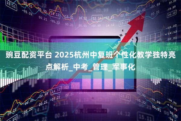 豌豆配资平台 2025杭州中复班个性化教学独特亮点解析_中考_管理_军事化