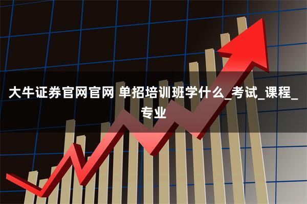 大牛证券官网官网 单招培训班学什么_考试_课程_专业