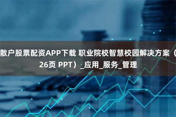 散户股票配资APP下载 职业院校智慧校园解决方案（26页 PPT）_应用_服务_管理