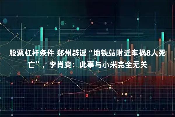 股票杠杆条件 郑州辟谣“地铁站附近车祸8人死亡”，李肖爽：此事与小米完全无关