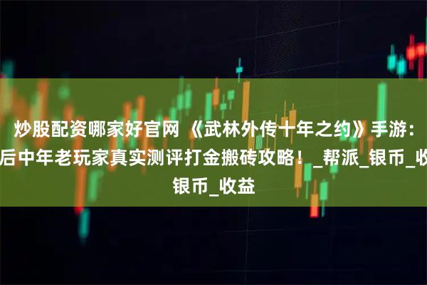 炒股配资哪家好官网 《武林外传十年之约》手游：80后中年老玩家真实测评打金搬砖攻略！_帮派_银币_收益