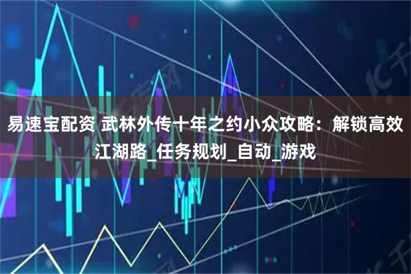 易速宝配资 武林外传十年之约小众攻略：解锁高效江湖路_任务规划_自动_游戏