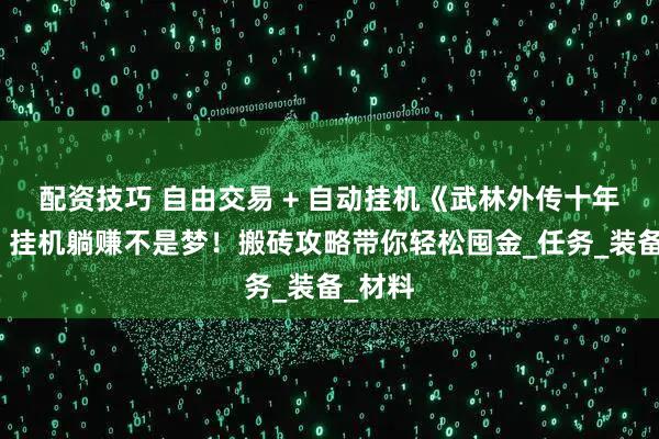 配资技巧 自由交易 + 自动挂机《武林外传十年之约》挂机躺赚不是梦!搬砖攻略带你轻松囤金_任务_装备_材料