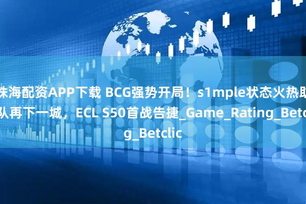 珠海配资APP下载 BCG强势开局！s1mple状态火热助战队再下一城，ECL S50首战告捷_Game_Rating_Betclic