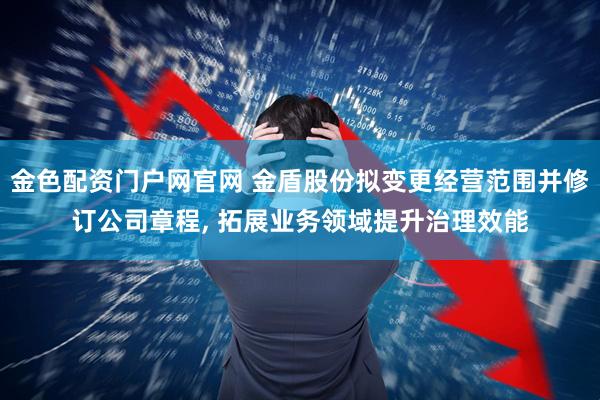 金色配资门户网官网 金盾股份拟变更经营范围并修订公司章程, 拓展业务领域提升治理效能