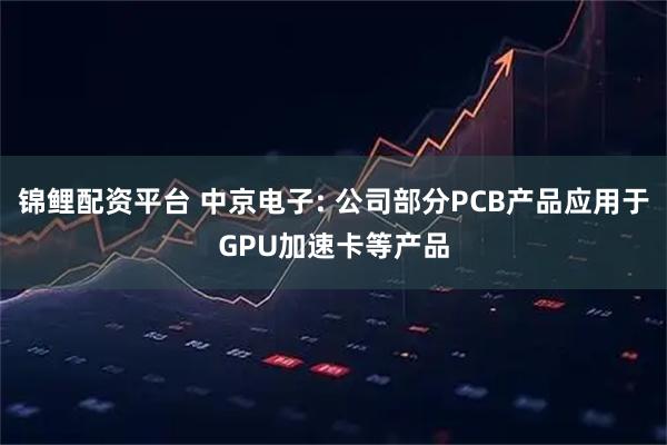 锦鲤配资平台 中京电子: 公司部分PCB产品应用于GPU加速卡等产品