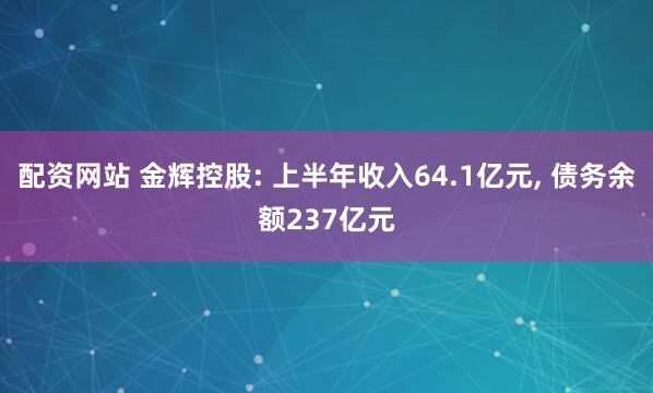 配资网站 金辉控股: 上半年收入64.1亿元, 债务余额237亿元