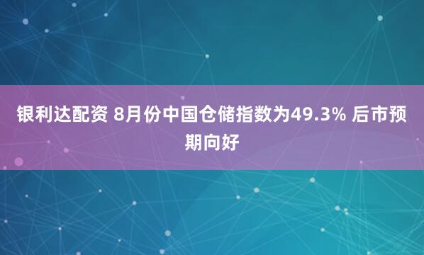 银利达配资 8月份中国仓储指数为49.3% 后市预期向好