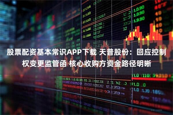 股票配资基本常识APP下载 天普股份：回应控制权变更监管函 核心收购方资金路径明晰