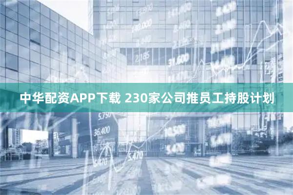 中华配资APP下载 230家公司推员工持股计划