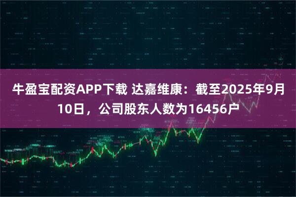 牛盈宝配资APP下载 达嘉维康：截至2025年9月10日，公司股东人数为16456户