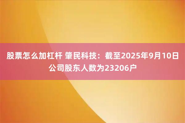 股票怎么加杠杆 肇民科技：截至2025年9月10日公司股东人数为23206户