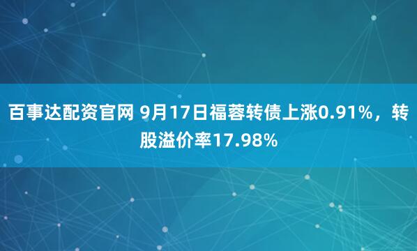 百事达配资官网 9月17日福蓉转债上涨0.91%，转股溢价率17.98%