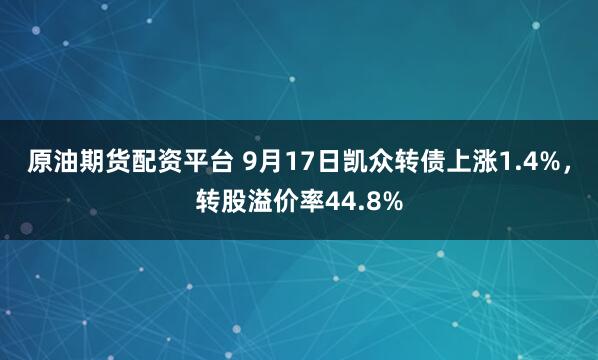 原油期货配资平台 9月17日凯众转债上涨1.4%，转股溢价率44.8%