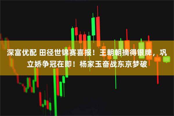 深富优配 田径世锦赛喜报！王朝朝摘得银牌，巩立娇争冠在即！杨家玉奋战东京梦破