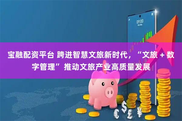 宝融配资平台 跨进智慧文旅新时代，“文旅 + 数字管理” 推动文旅产业高质量发展