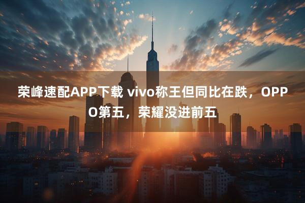 荣峰速配APP下载 vivo称王但同比在跌，OPPO第五，荣耀没进前五