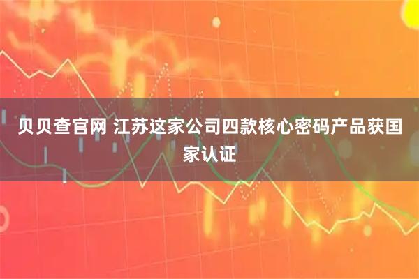 贝贝查官网 江苏这家公司四款核心密码产品获国家认证