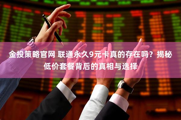 金投策略官网 联通永久9元卡真的存在吗?揭秘低价套餐背后的真相与选择
