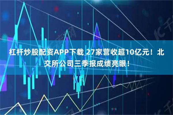 杠杆炒股配资APP下载 27家营收超10亿元！北交所公司三季报成绩亮眼！
