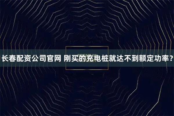 长春配资公司官网 刚买的充电桩就达不到额定功率？