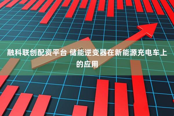 融科联创配资平台 储能逆变器在新能源充电车上的应用