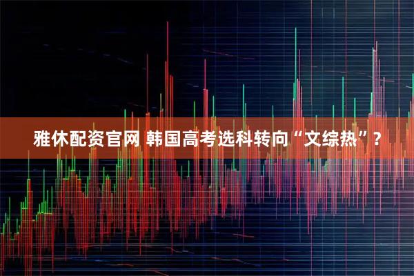 雅休配资官网 韩国高考选科转向“文综热”？
