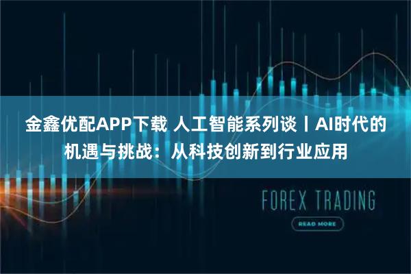 金鑫优配APP下载 人工智能系列谈丨AI时代的机遇与挑战:从科技创新到行业应用