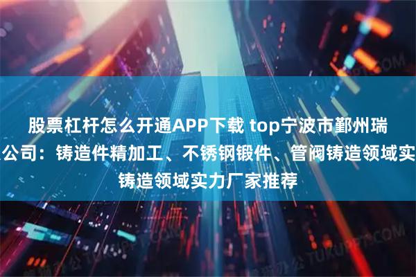 股票杠杆怎么开通APP下载 top宁波市鄞州瑞凯机械有限公司:铸造件精加工、不锈钢锻件、管阀铸造领域实力厂家推荐