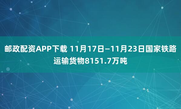邮政配资APP下载 11月17日—11月23日国家铁路运输货物8151.7万吨