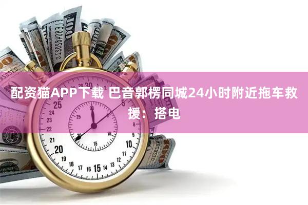 配资猫APP下载 巴音郭楞同城24小时附近拖车救援：搭电