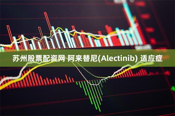 苏州股票配资网 阿来替尼(Alectinib) 适应症
