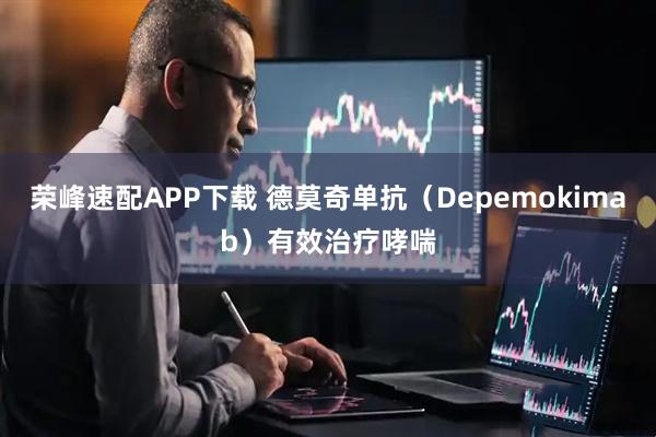 荣峰速配APP下载 德莫奇单抗（Depemokimab）有效治疗哮喘
