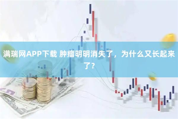 满瑞网APP下载 肿瘤明明消失了,为什么又长起来了?
