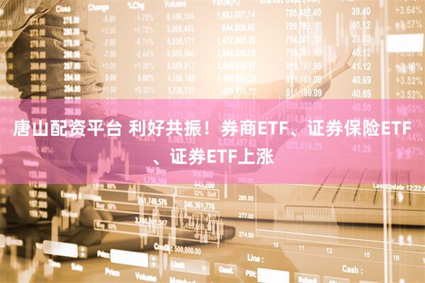 唐山配资平台 利好共振！券商ETF、证券保险ETF、证券ETF上涨