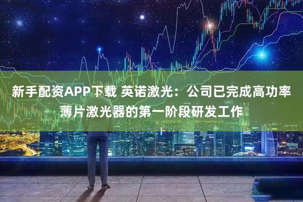 新手配资APP下载 英诺激光：公司已完成高功率薄片激光器的第一阶段研发工作
