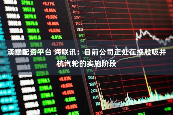漢崋配资平台 海联讯：目前公司正处在换股吸并杭汽轮的实施阶段