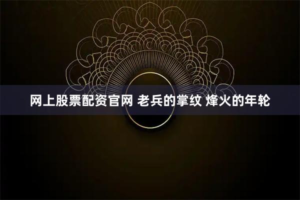 网上股票配资官网 老兵的掌纹 烽火的年轮
