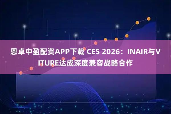 恩卓中盈配资APP下载 CES 2026：INAIR与VITURE达成深度兼容战略合作