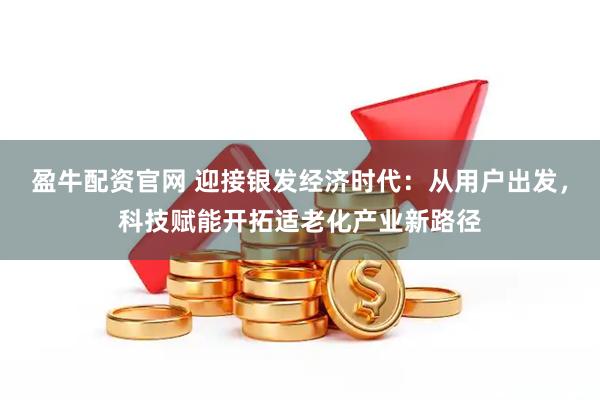 盈牛配资官网 迎接银发经济时代:从用户出发,科技赋能开拓适老化产业新路径