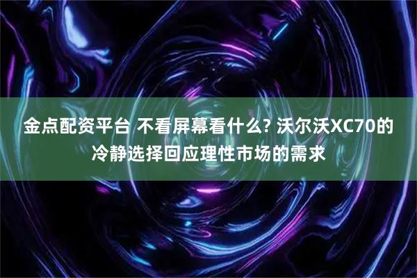 金点配资平台 不看屏幕看什么? 沃尔沃XC70的冷静选择回应理性市场的需求