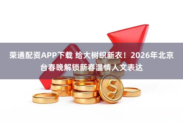 荣通配资APP下载 给大树织新衣!2026年北京台春晚解锁新春温情人文表达