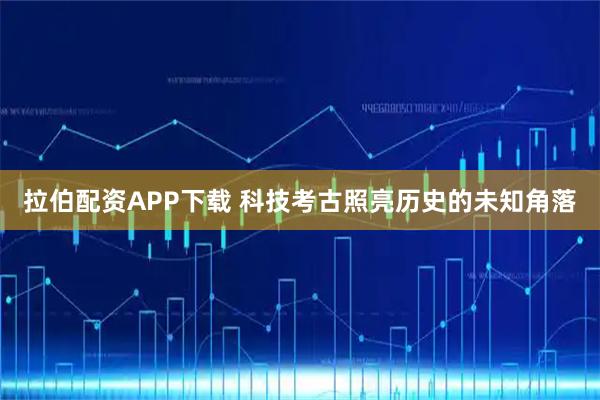 拉伯配资APP下载 科技考古照亮历史的未知角落