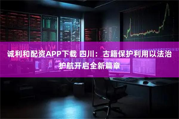 诚利和配资APP下载 四川：古籍保护利用以法治护航开启全新篇章
