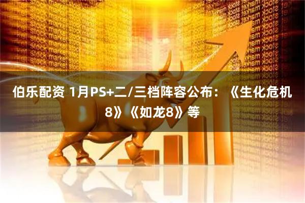 伯乐配资 1月PS+二/三档阵容公布：《生化危机8》《如龙8》等