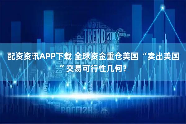 配资资讯APP下载 全球资金重仓美国 “卖出美国”交易可行性几何？