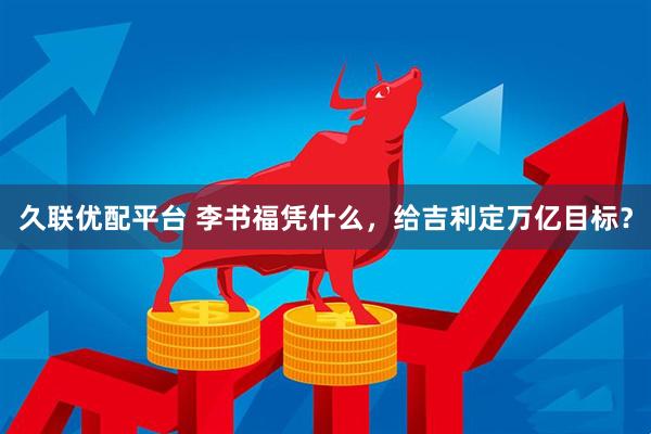 久联优配平台 李书福凭什么，给吉利定万亿目标？