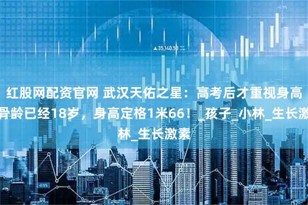 红股网配资官网 武汉天佑之星：高考后才重视身高，骨龄已经18岁，身高定格1米66！_孩子_小林_生长激素